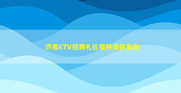 济南KTV招聘礼仪模特提供食宿